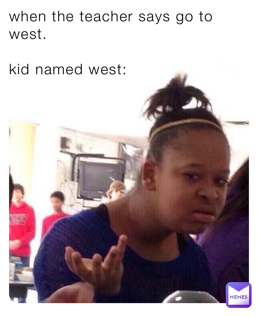 when the teacher says go to west. 

kid named west: