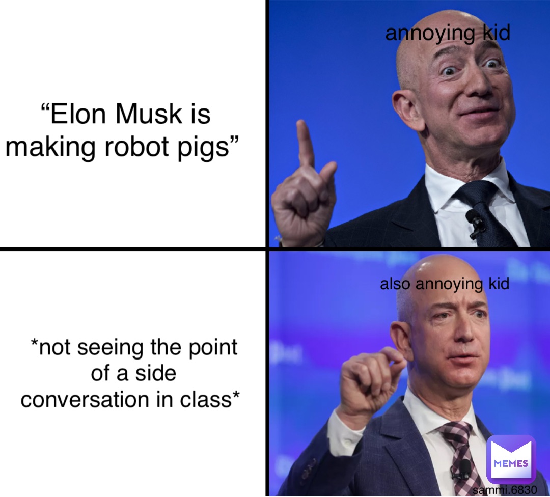 “Elon Musk is making robot pigs” *not seeing the point of a side conversation in class* annoying kid also annoying kid sammi.6830