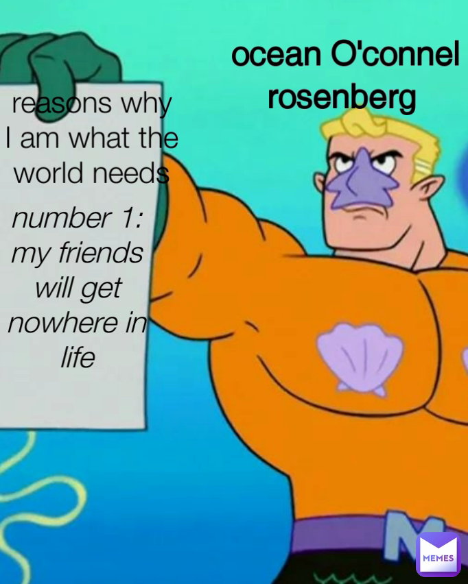 number 1: my friends will get nowhere in life reasons why I am what the world needs
 ocean O'connel rosenberg 
