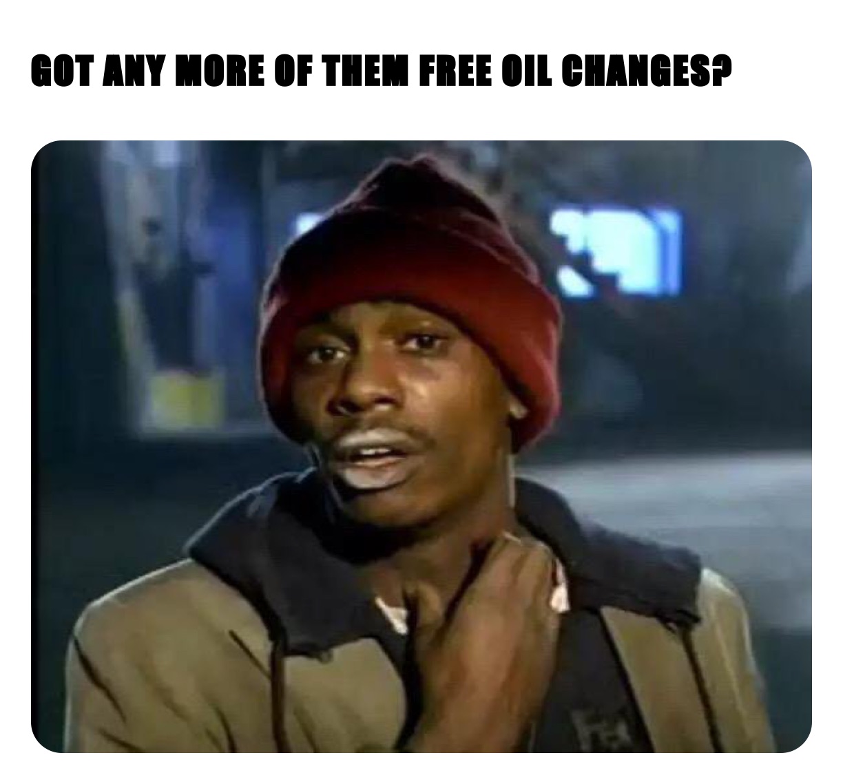 GOT ANY MORE OF THEM FREE OIL CHANGES?