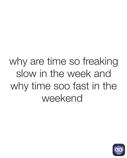 why are time so freaking slow in the week and why time soo fast in the