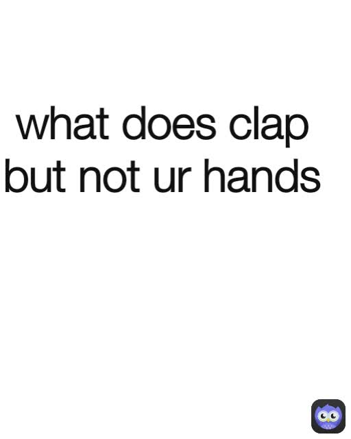 what does clap but not ur hands
