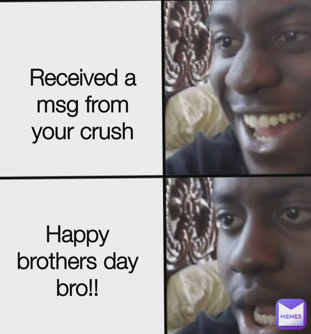 Received a msg from your crush Received a msg from your crush Happy brothers day bro!!