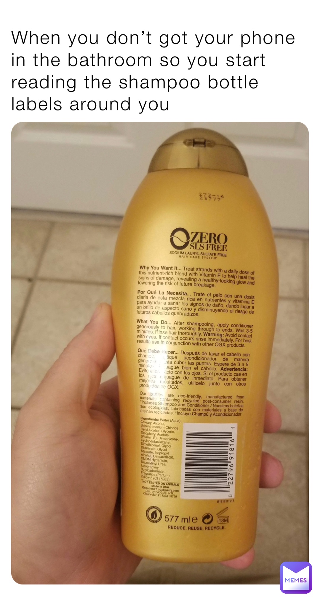 When you don’t got your phone in the bathroom so you start reading the shampoo bottle labels around you