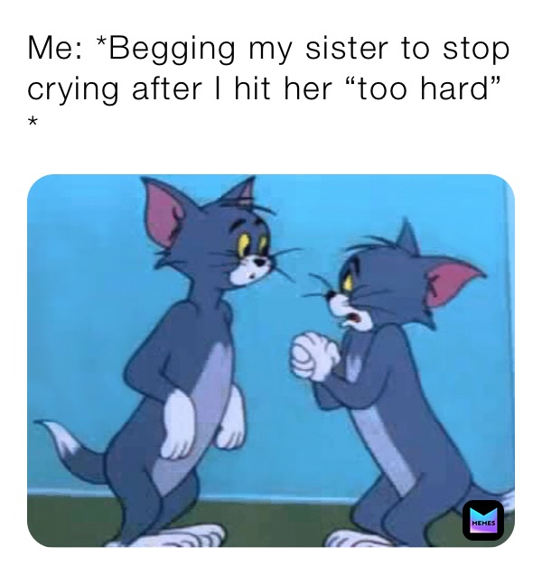 Me: *Begging my sister to stop crying after I hit her “too hard”*