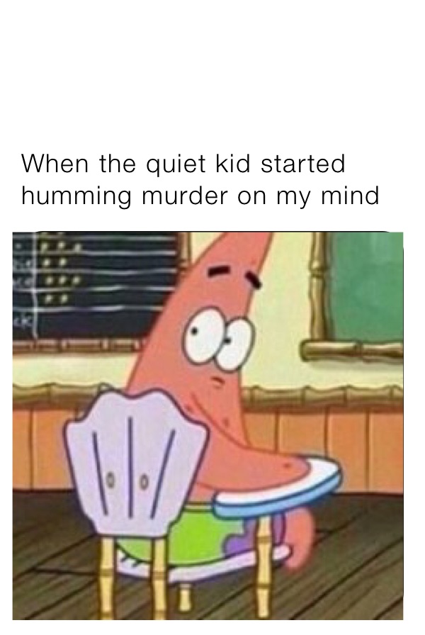 When the quiet kid started humming murder on my mind get_b.itchesf