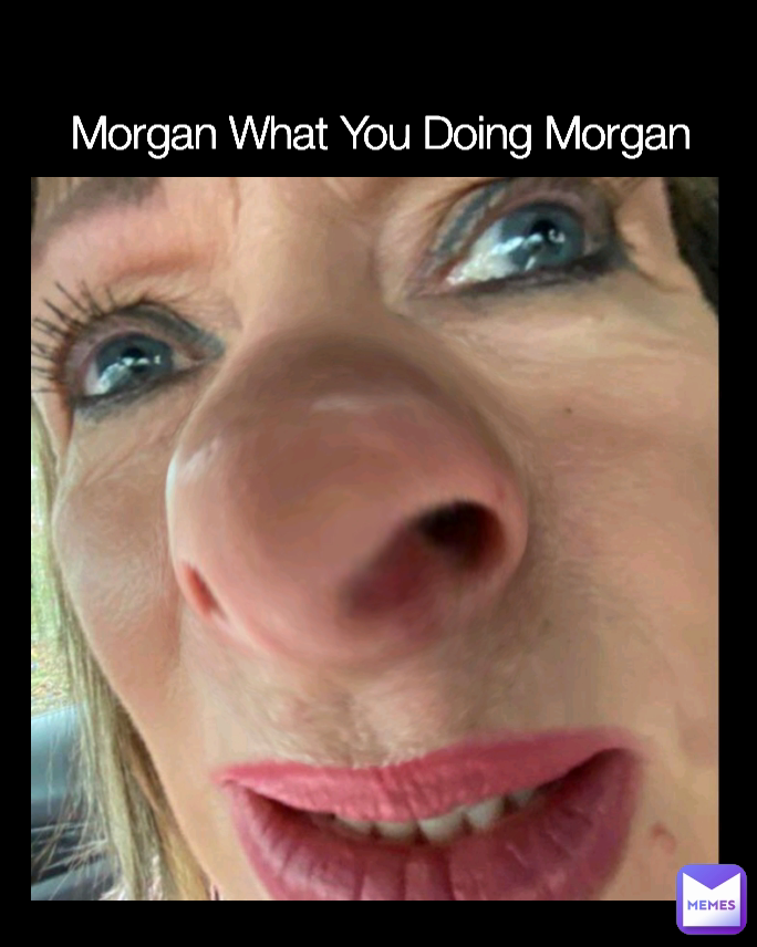 Morgan What You Doing Morgan