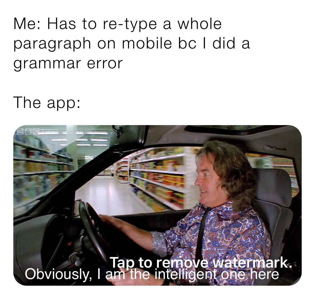 Me: Has to re-type a whole paragraph on mobile bc I did a grammar error

The app: