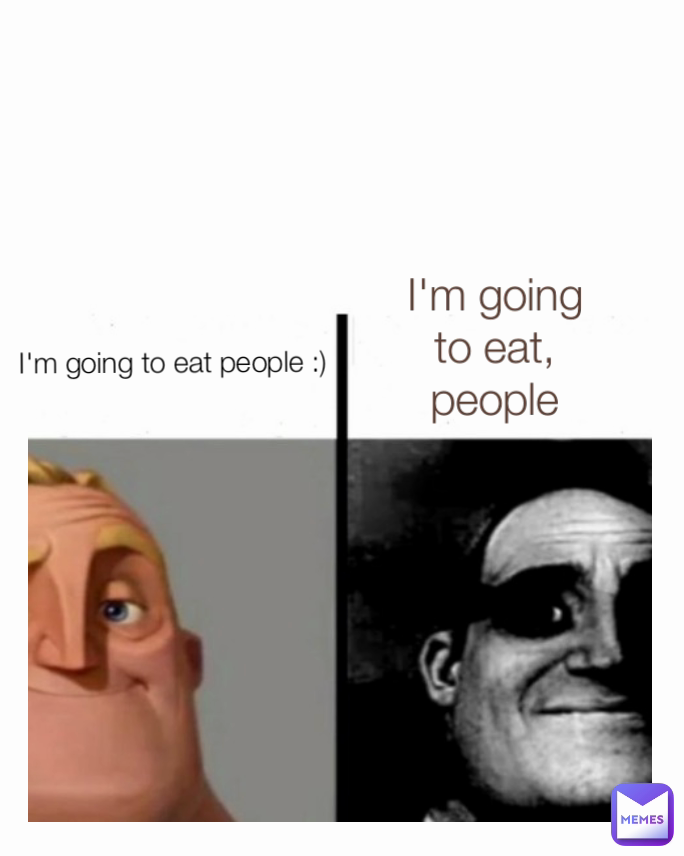 I'm going to eat, people I'm going to eat people :)