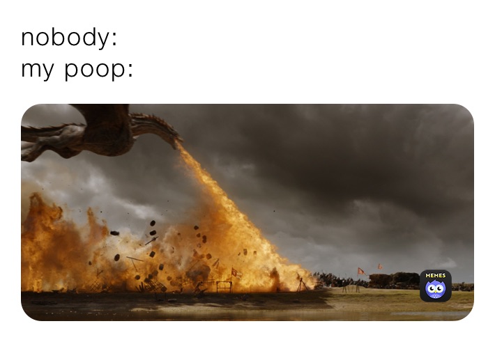 nobody:
my poop:
