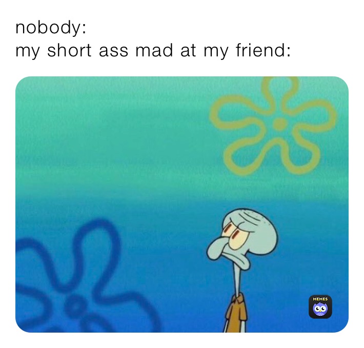 nobody:
my short ass mad at my friend: