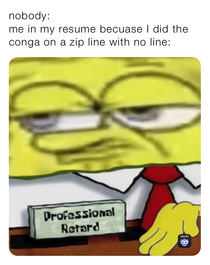 nobody:
me in my resume becuase I did the conga on a zip line with no line: