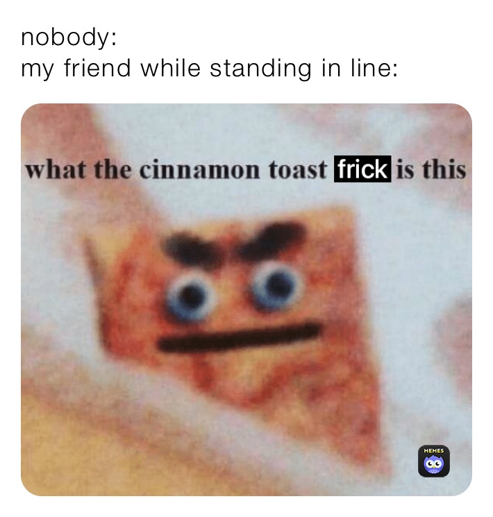 nobody:
my friend while standing in line: