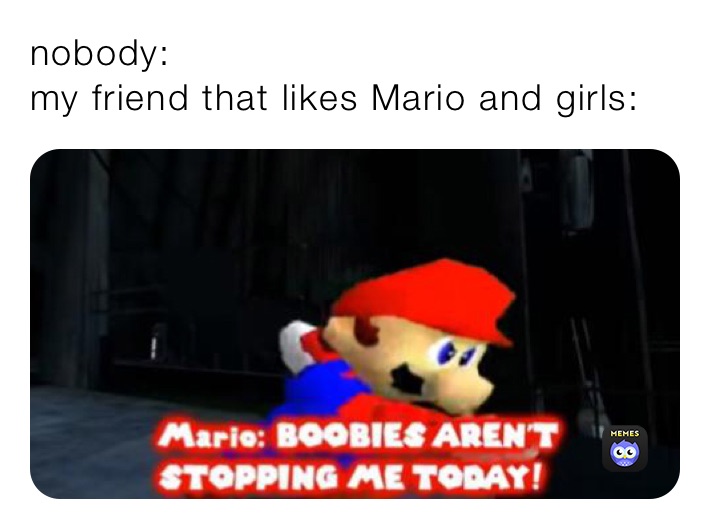 nobody:
my friend that likes Mario and girls: