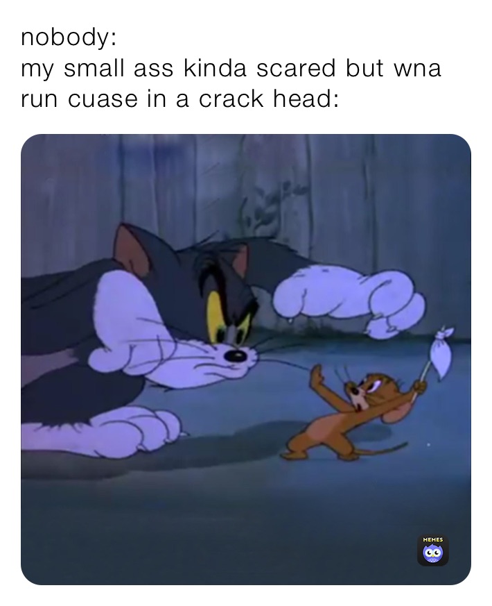 nobody: 
my small ass kinda scared but wna run cuase in a crack head: