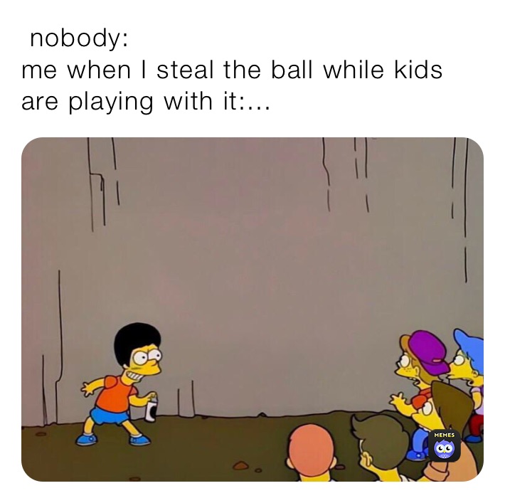  nobody:
me when I steal the ball while kids are playing with it:...