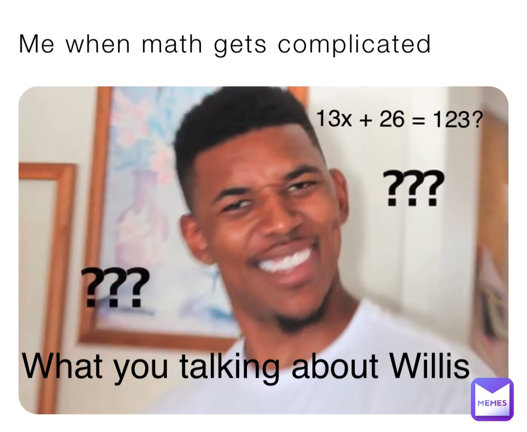 Me when math gets complicated What you talking about Willis 13x + 26 = 123?