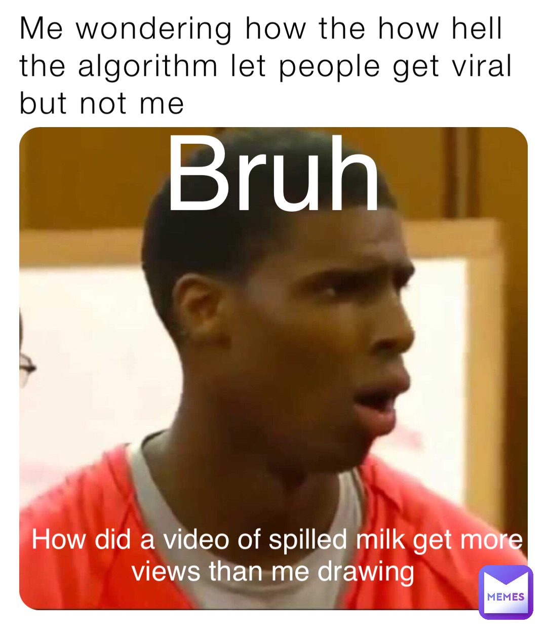 Me wondering how the how hell the algorithm let people get viral but not me Bruh How did a video of spilled milk get more views than me drawing