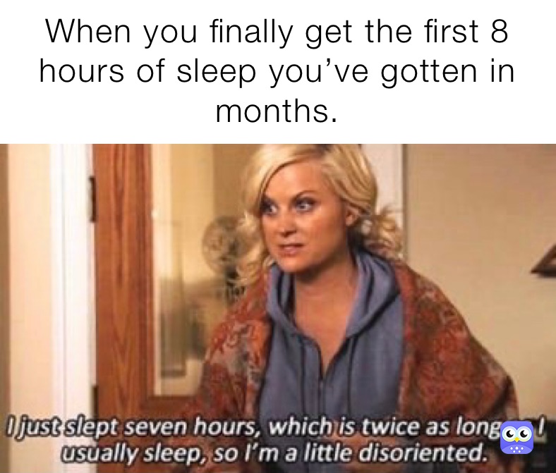 When you finally get the first 8 hours of sleep you’ve gotten in months.