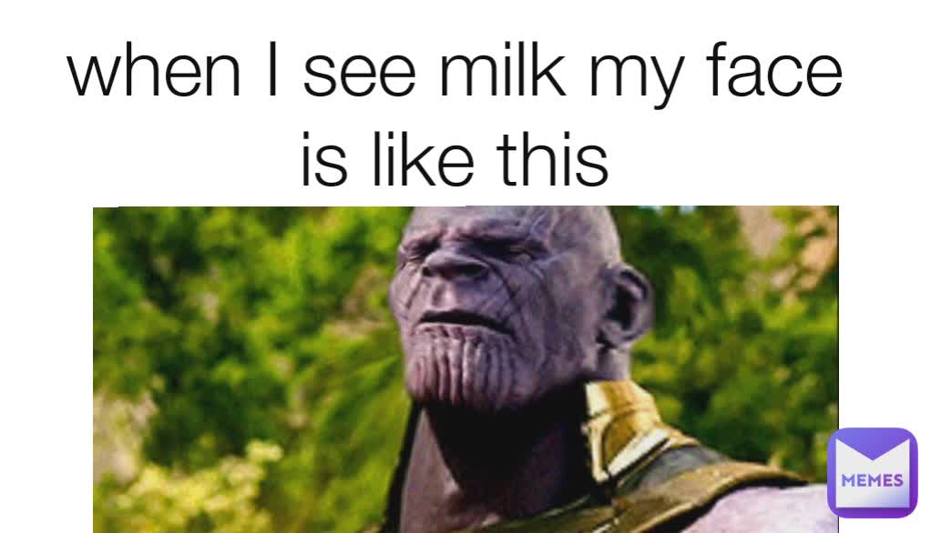 when I see milk my face is like this