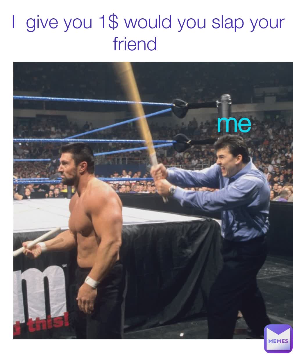 I  give you 1$ would you slap your friend      me me me