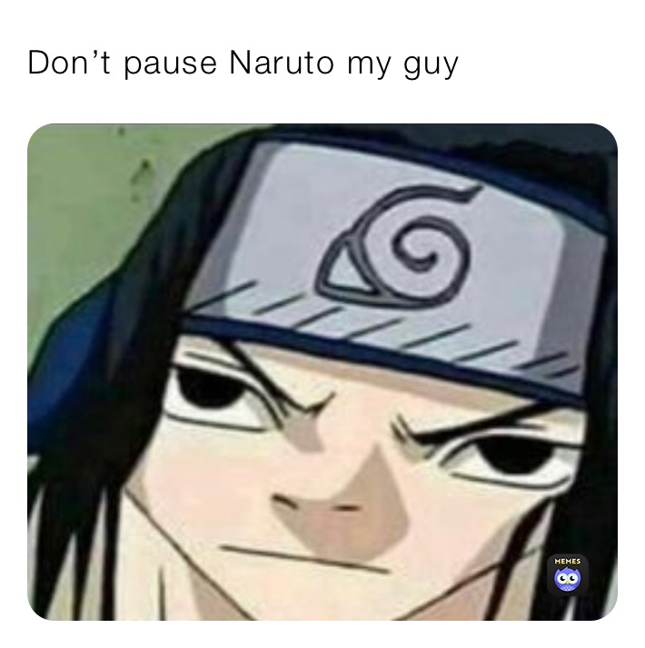 Don’t pause Naruto my guy 