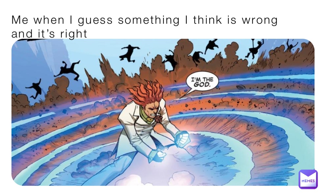 Me when I guess something I think is wrong and it’s right