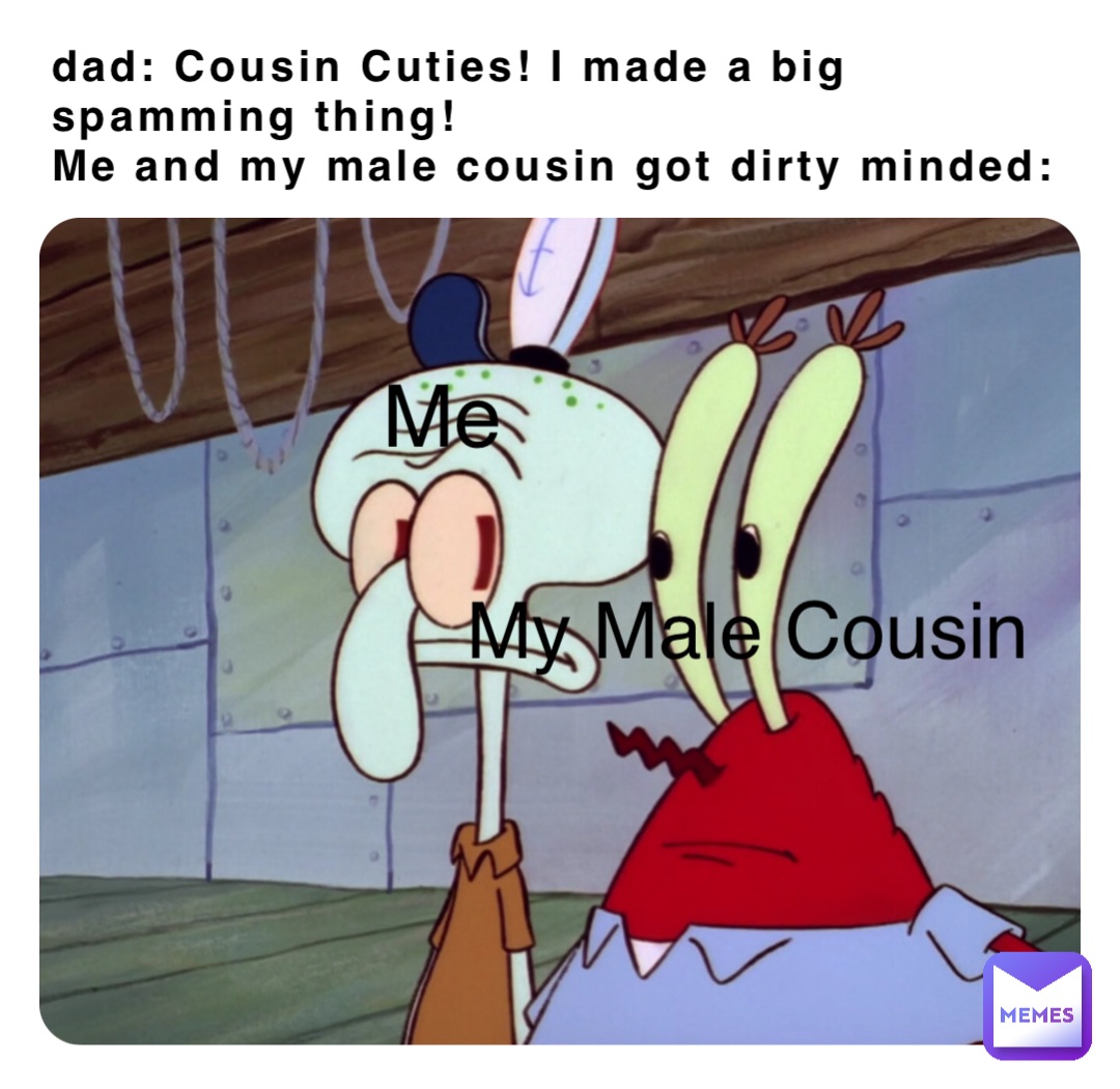 dad: Cousin Cuties! I made a big spamming thing!
Me and my male cousin got dirty minded: Me My Male Cousin