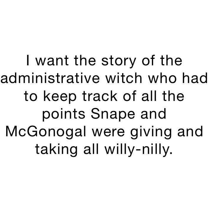 I want the story of the administrative witch who had to keep track of all the points Snape and McGonogal were giving and taking all willy-nilly.