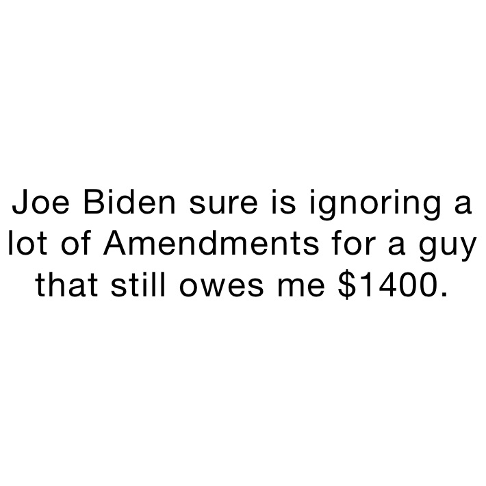 Joe Biden sure is ignoring a lot of Amendments for a guy that still owes me $1400.