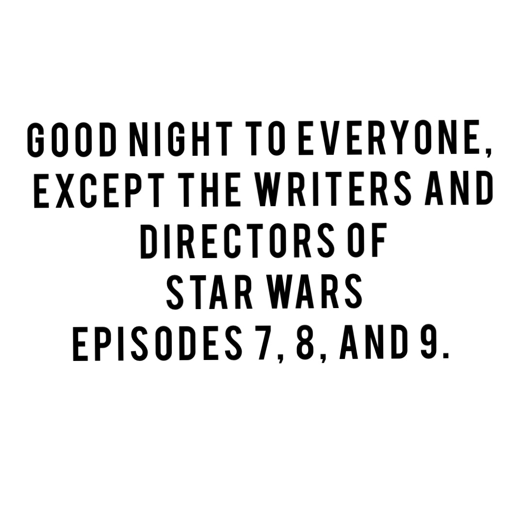 Good night to everyone,
except the writers and 
directors of 
Star Wars 
episodes 7, 8, and 9.