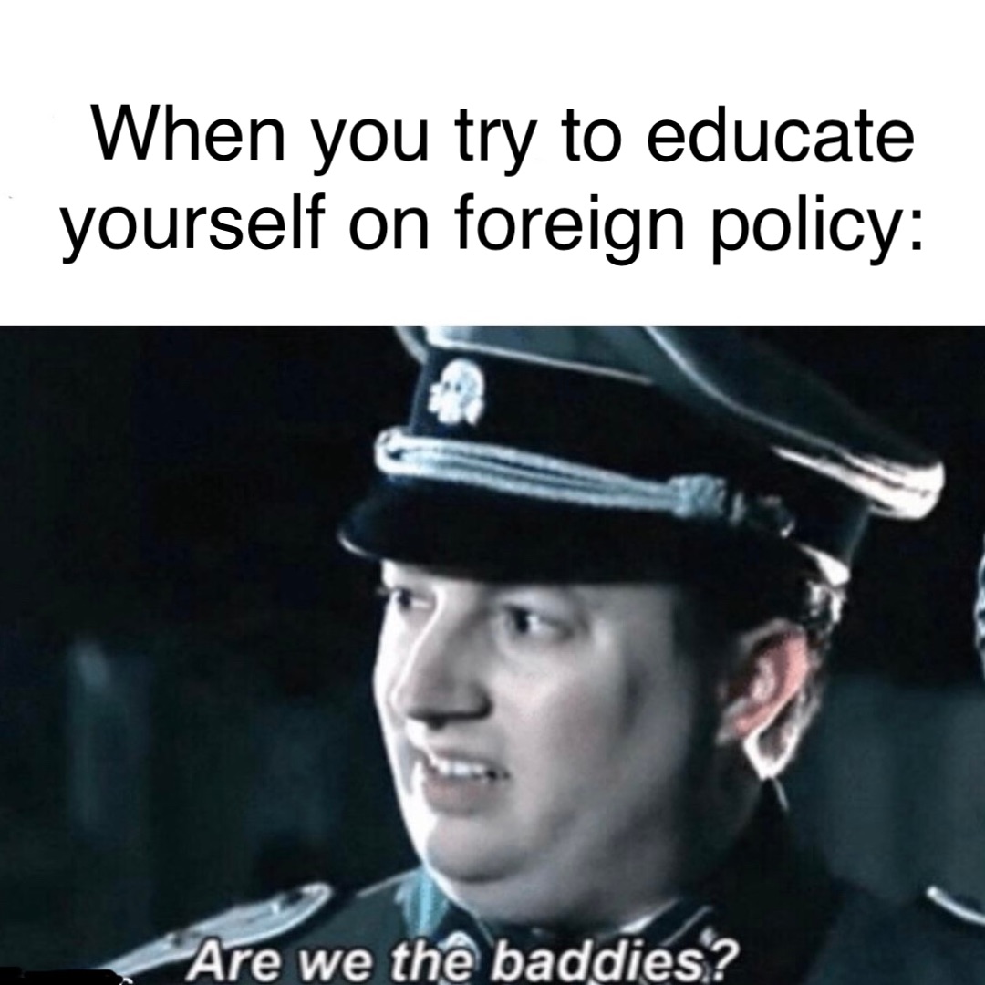 When you try to educate 
yourself on foreign policy: