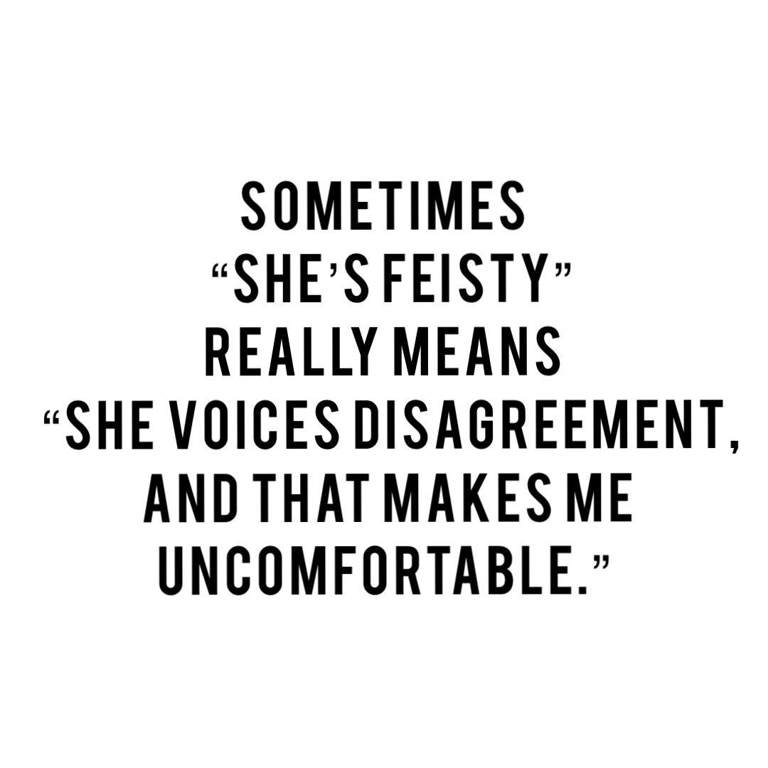 Sometimes
 “she’s feisty” 
really means
 “she voices disagreement, 
and that makes me uncomfortable.”