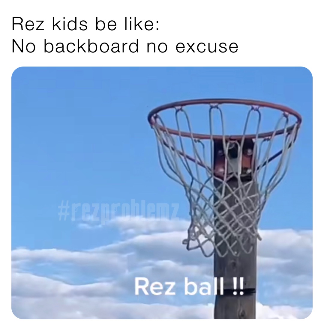 Rez kids be like:
No backboard no excuse