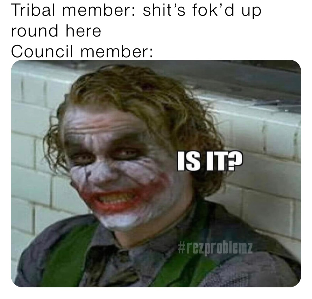 Tribal member: shit’s fok’d up round here
Council member:
