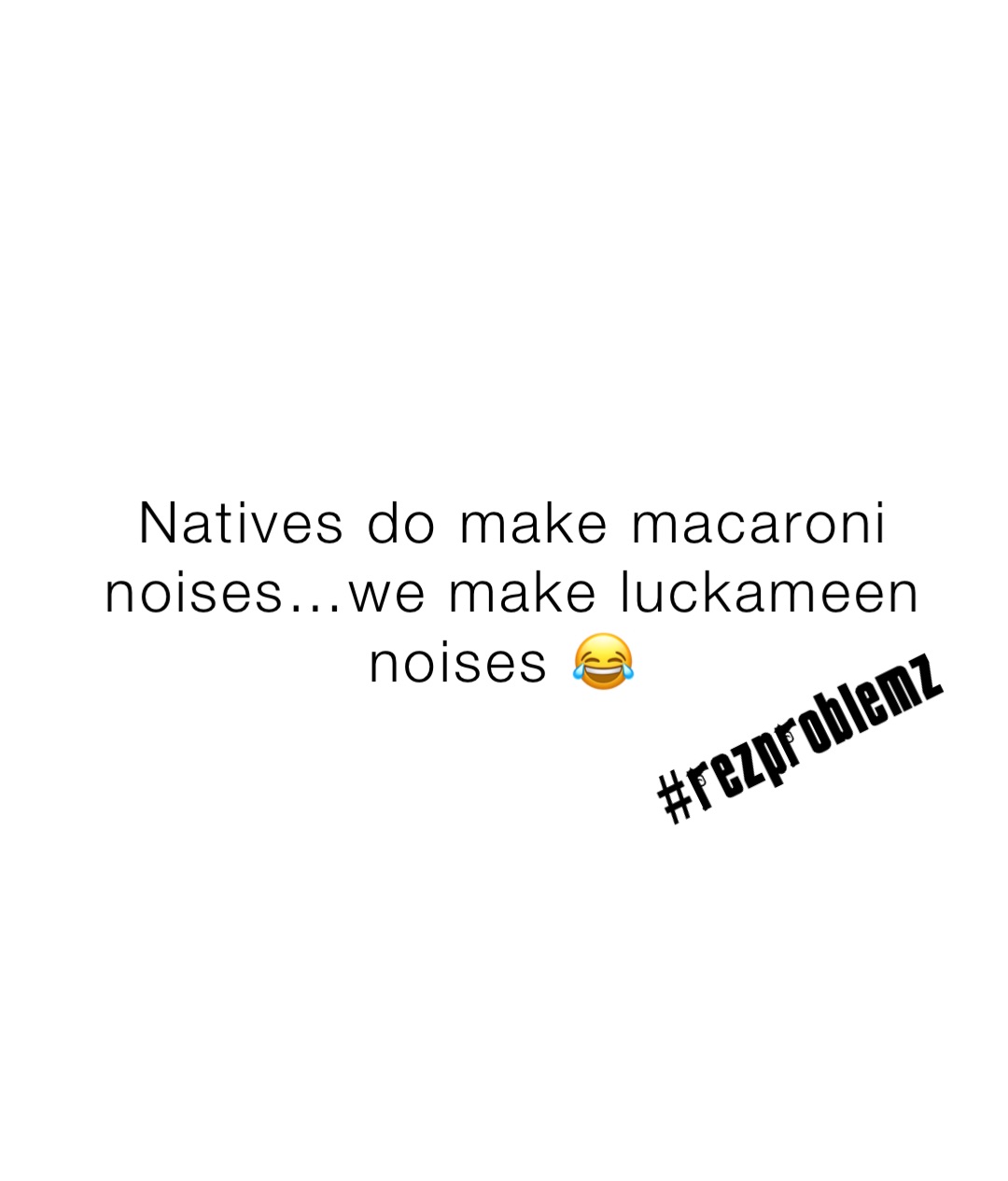 Natives do make macaroni noises…we make luckameen noises 😂