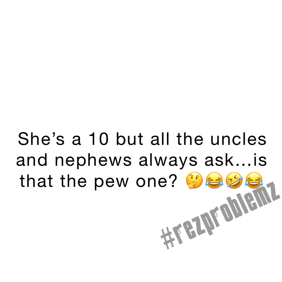 She’s a 10 but all the uncles and nephews always ask…is that the pew one? 🤔😂🤣😂