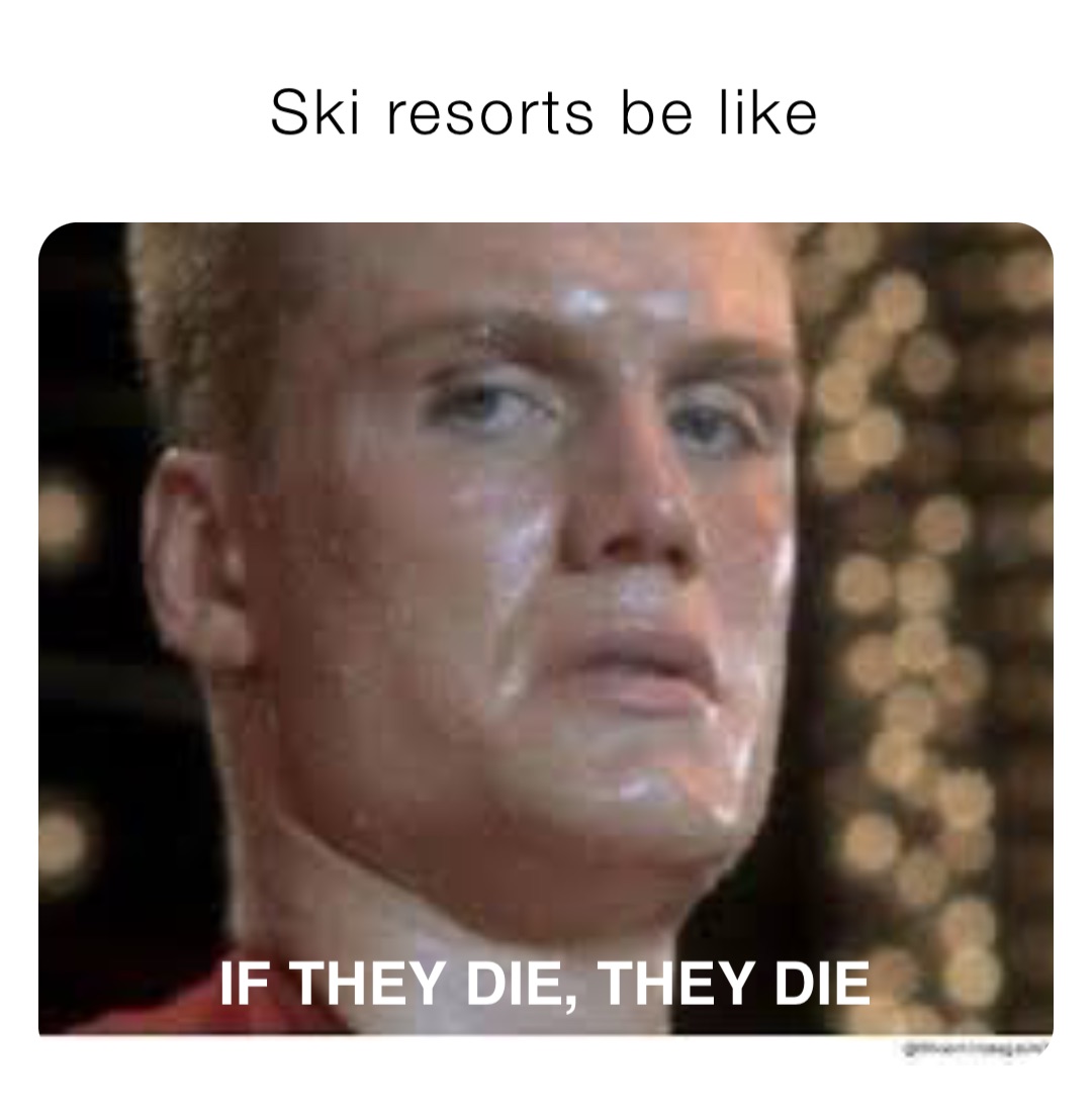 Ski resorts be like If they die, they die