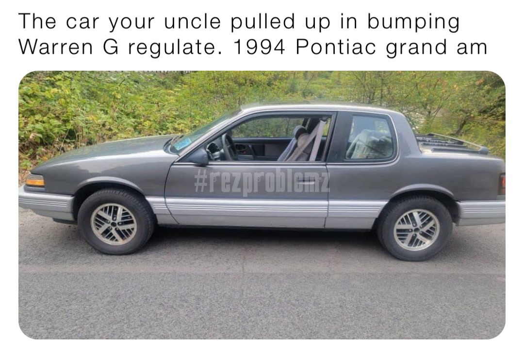 The car your uncle pulled up in bumping Warren G regulate. 1994 Pontiac grand am