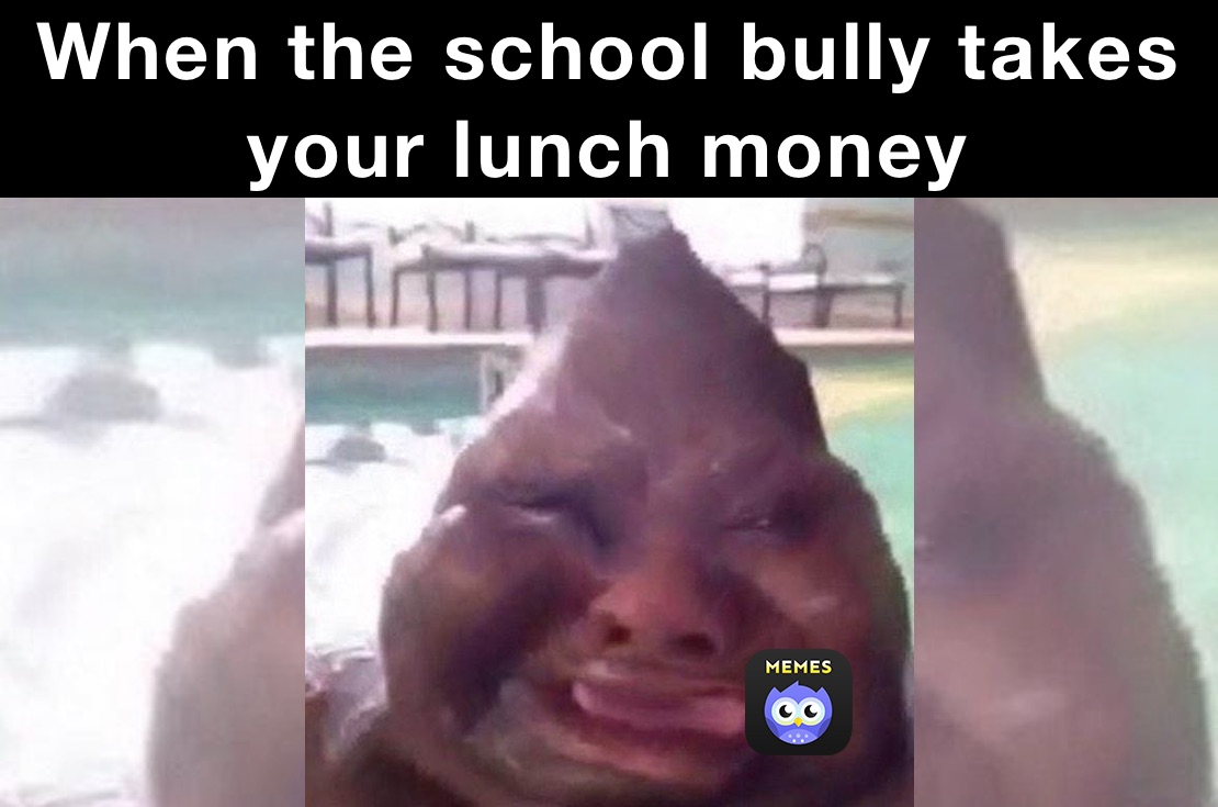 When the school bully takes your lunch money