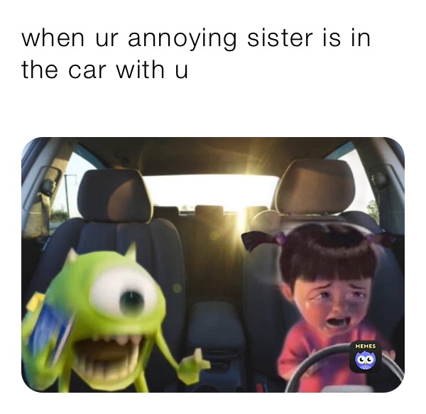 when ur annoying sister is in the car with u
