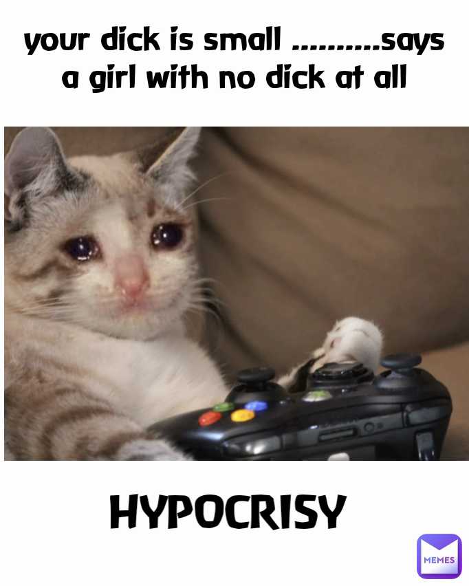 HYPOCRISY your dick is small ..........says a girl with no dick at all