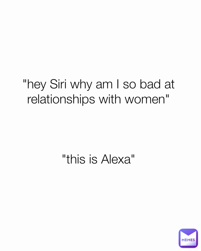"hey Siri why am I so bad at relationships with women"



"this is Alexa"