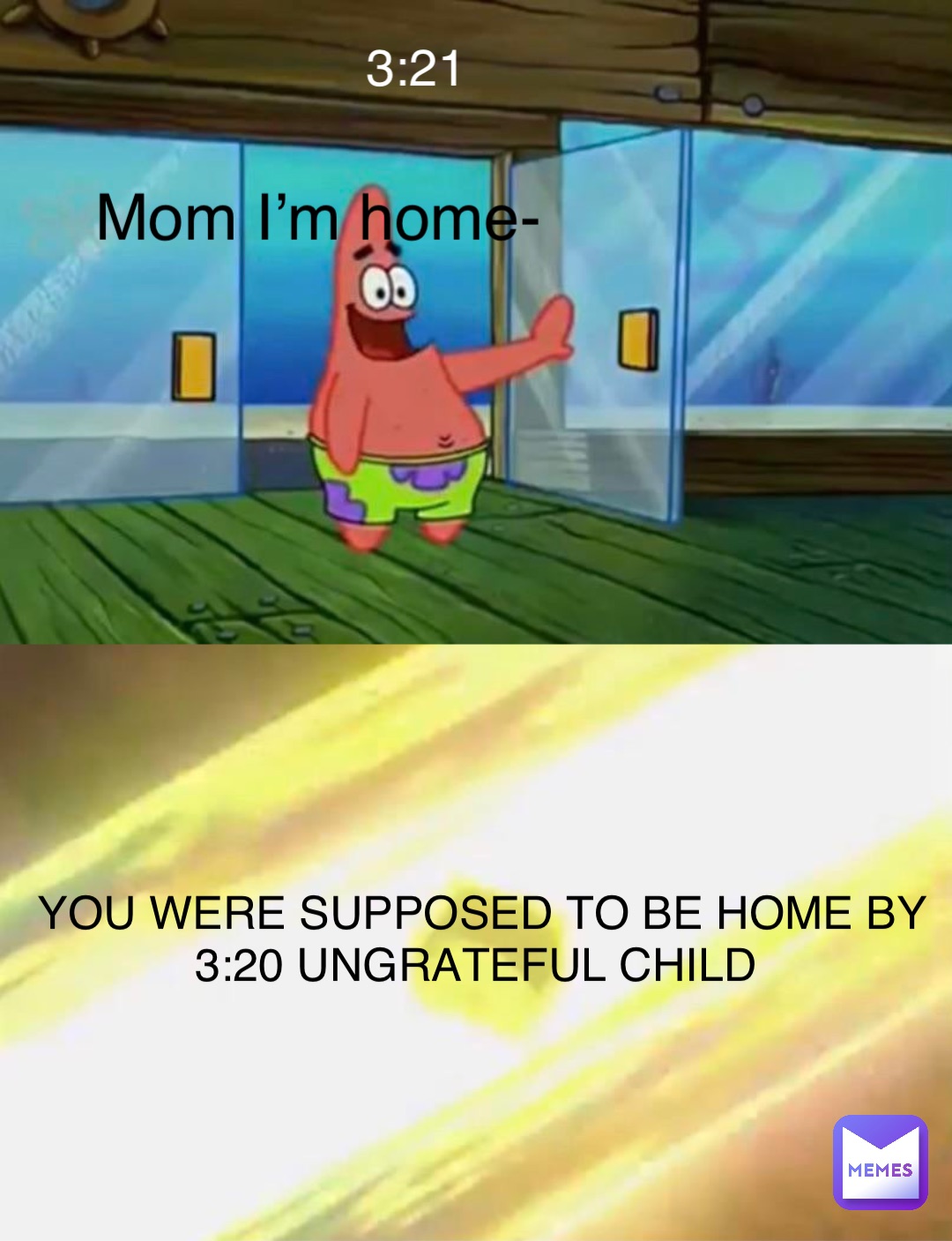 Mom I’m home- 3:21 YOU WERE SUPPOSED TO BE HOME BY 3:20 UNGRATEFUL CHILD