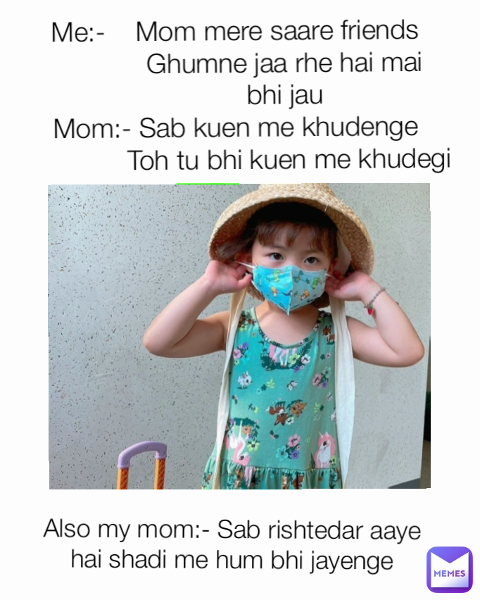 Me:-    Mom mere saare friends 
            Ghumne jaa rhe hai mai
             bhi jau 
Mom:- Sab kuen me khudenge 
             Toh tu bhi kuen me khudegi





        Also my mom:- Sab rishtedar aaye hai shadi me hum bhi jayenge