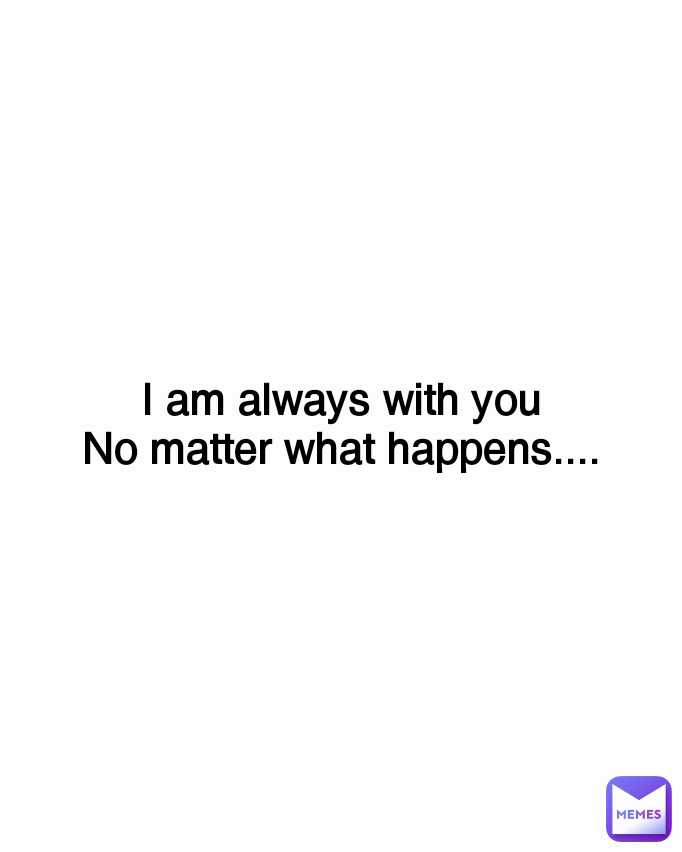 I am always with you
No matter what happens....