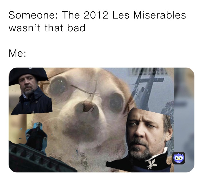 Someone: The 2012 Les Miserables wasn’t that bad

Me: