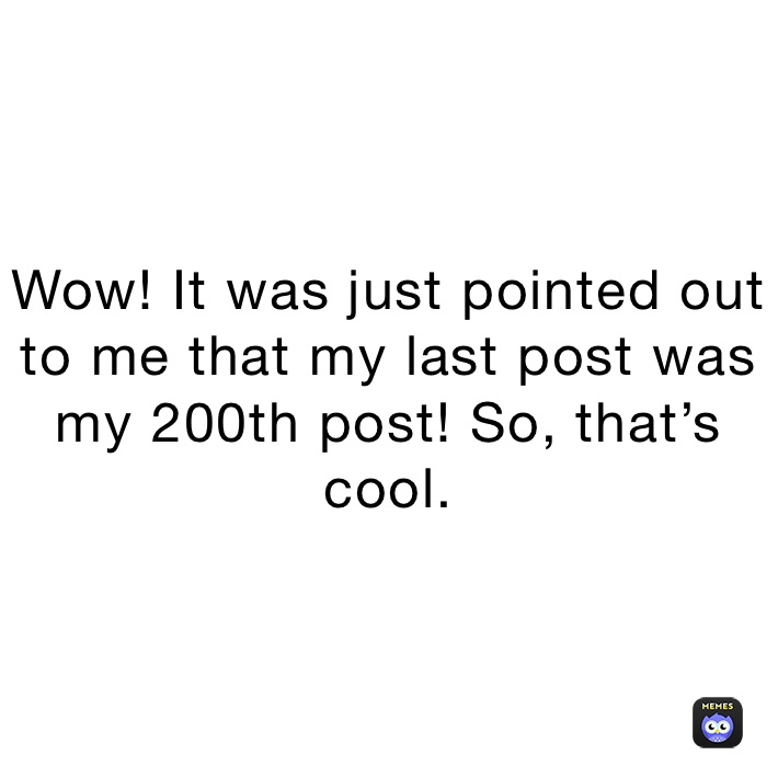 Wow! It was just pointed out to me that my last post was my 200th post! So, that’s cool.