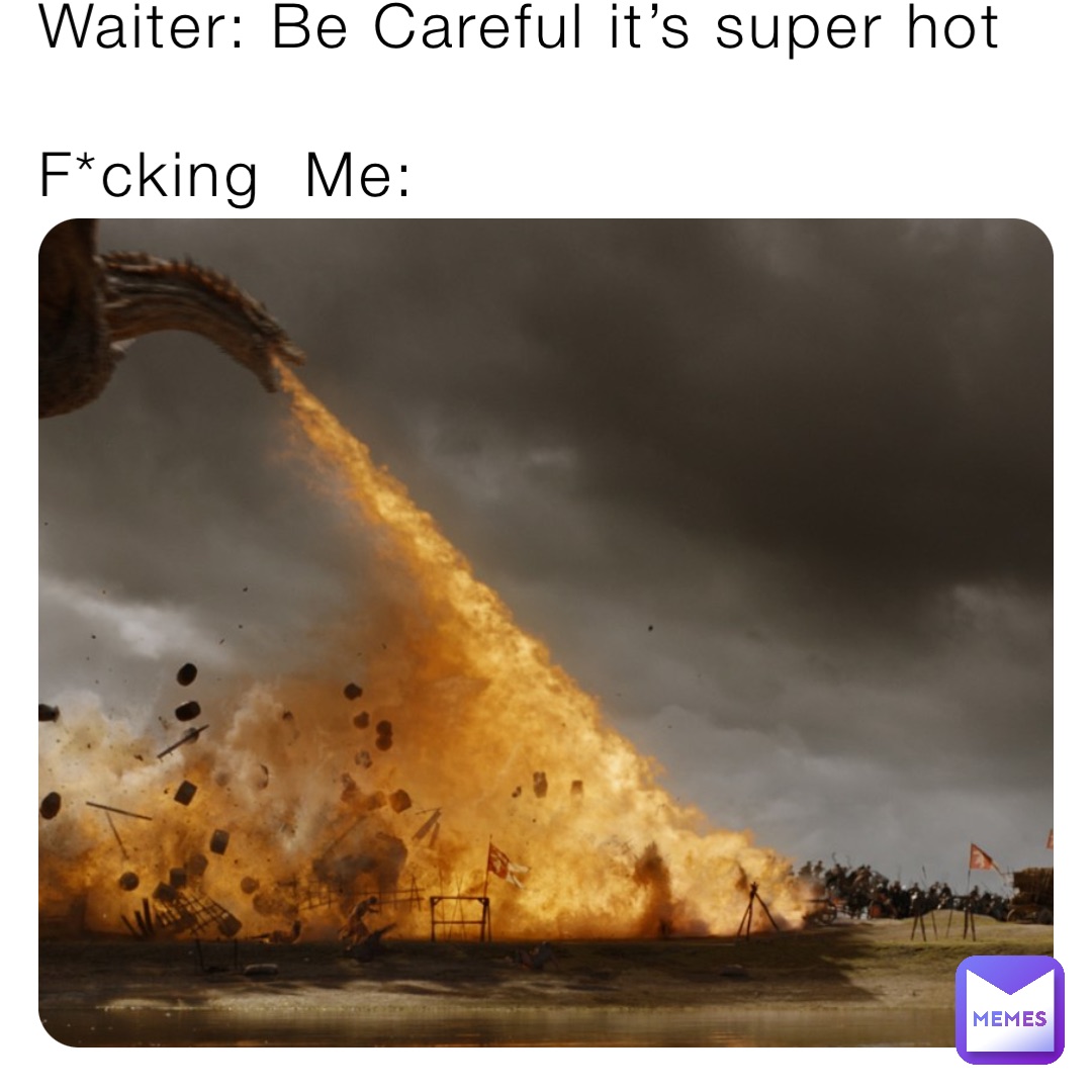 Waiter: Be Careful it’s super hot

F*cking  Me:
