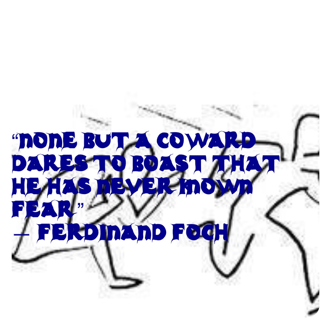 “None but a coward dares to boast that he has never known fear.” 
— Ferdinand Foch